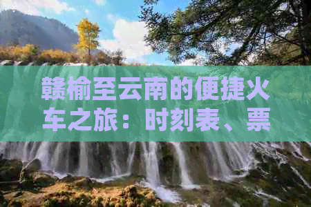 赣榆至云南的便捷火车之旅：时刻表、票价与列车信息的全面查询和旅游指南