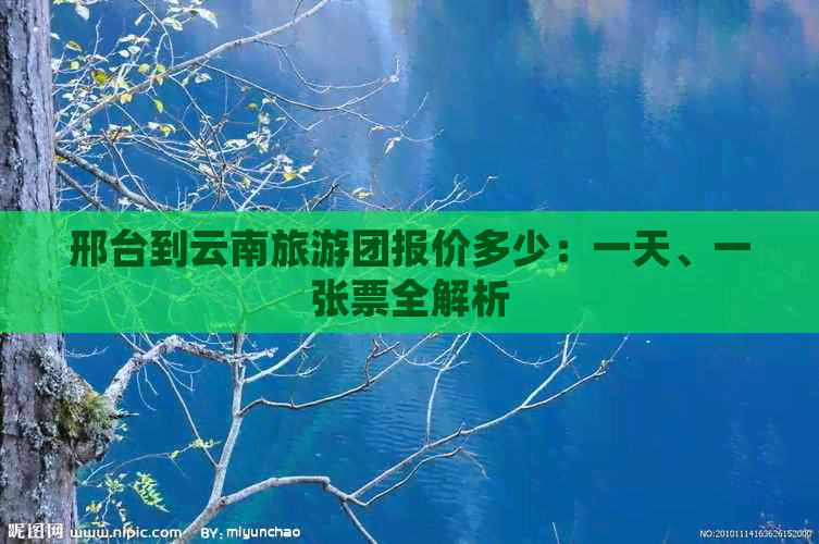 邢台到云南旅游团报价多少：一天、一张票全解析