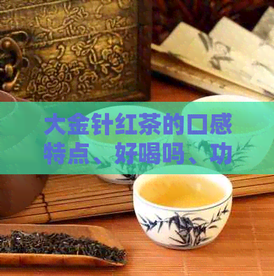 大金针红茶的口感特点、好喝吗、功效与作用、百度百科和工艺是什么？