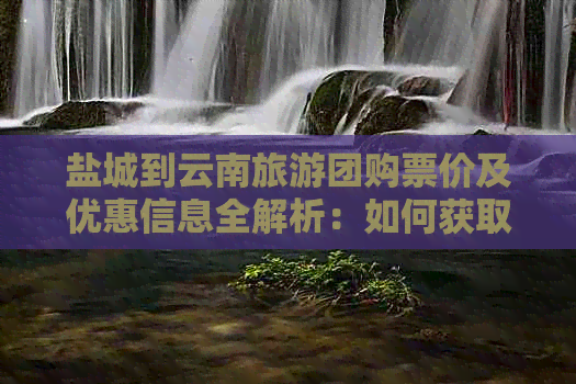 盐城到云南旅游团购票价及优惠信息全解析：如何获取最划算的旅游团费用？