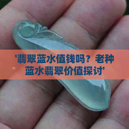 '翡翠蓝水值钱吗？老种蓝水翡翠价值探讨'