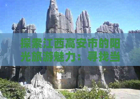 探索江西高安市的阳光旅游魅力：寻找当地旅行社及其联系方式