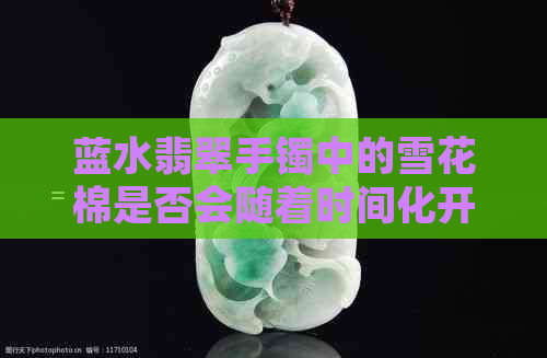 蓝水翡翠手镯中的雪花棉是否会随着时间化开，如何保养以保持其美观？