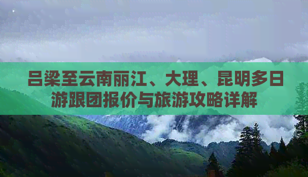 吕梁至云南丽江、大理、昆明多日游跟团报价与旅游攻略详解