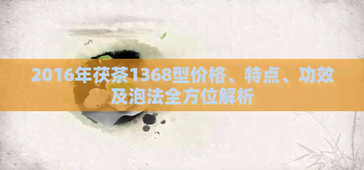 2016年茯茶1368型价格、特点、功效及泡法全方位解析