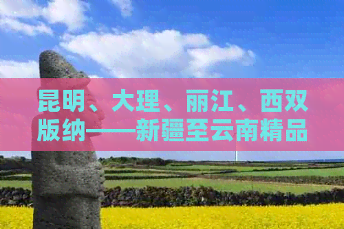 昆明、大理、丽江、西双版纳——新疆至云南精品旅游团火热报名中！