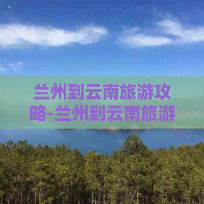 兰州到云南旅游攻略-兰州到云南旅游攻略路线图