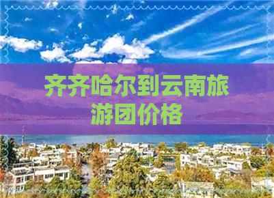 齐齐哈尔到云南旅游团价格