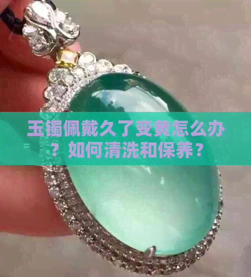 玉镯佩戴久了变黄怎么办？如何清洗和保养？