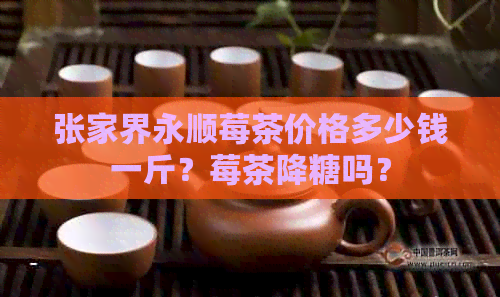 张家界永顺莓茶价格多少钱一斤？莓茶降糖吗？