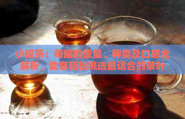 小罐茶：每罐的重量、种类及口感全解析，助您轻松挑选最适合的茶叶