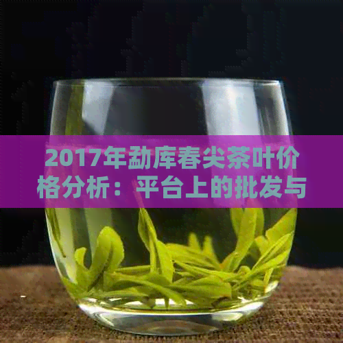 2017年勐库春尖茶叶价格分析：平台上的批发与货源探讨