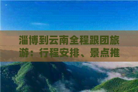 淄博到云南全程跟团旅游：行程安排、景点推荐、住宿u0026交通详解