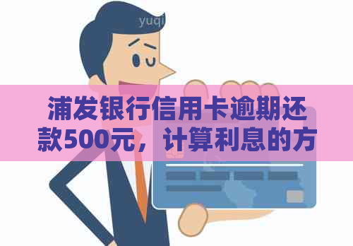 浦发银行信用卡逾期还款500元，计算利息的方式及频率是怎样的？