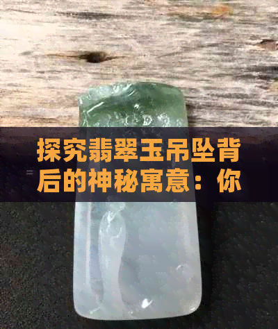 探究翡翠玉吊坠背后的神秘寓意：你知道吗？