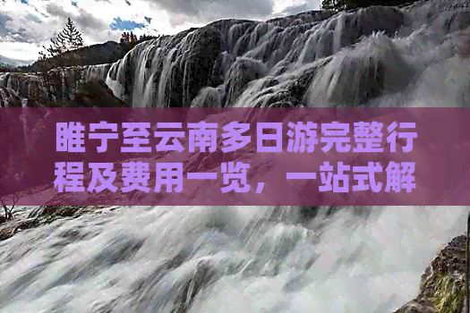 睢宁至云南多日游完整行程及费用一览，一站式解决您的旅行规划与预算问题