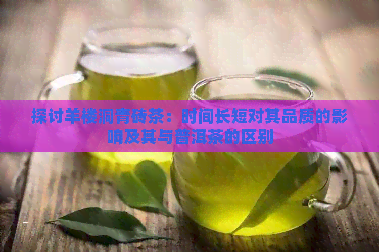 探讨羊楼洞青砖茶：时间长短对其品质的影响及其与普洱茶的区别