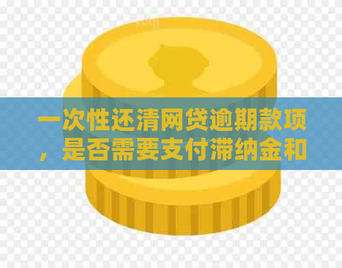 一次性还清网贷逾期款项，是否需要支付滞纳金和违约金？如何避免这些费用？