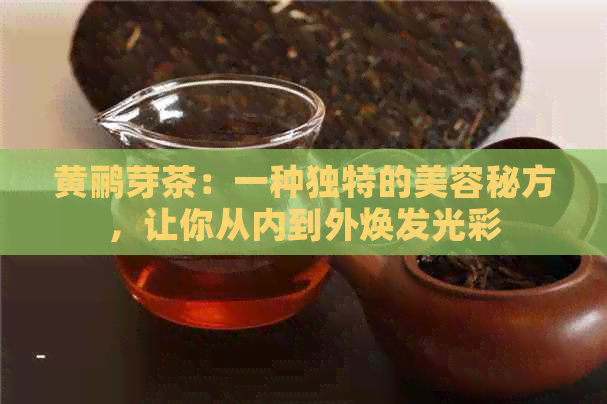 黄鹂芽茶：一种独特的美容秘方，让你从内到外焕发光彩