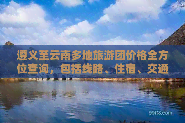 遵义至云南多地旅游团价格全方位查询，包括线路、住宿、交通等详细信息