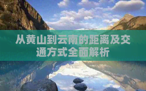 从黄山到云南的距离及交通方式全面解析