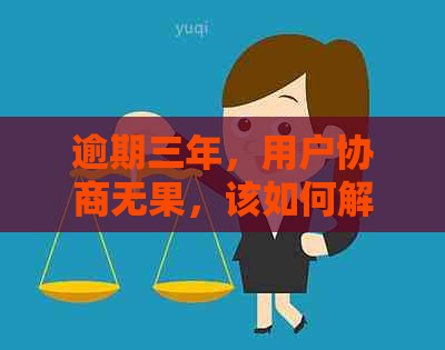 逾期三年，用户协商无果，该如何解决？