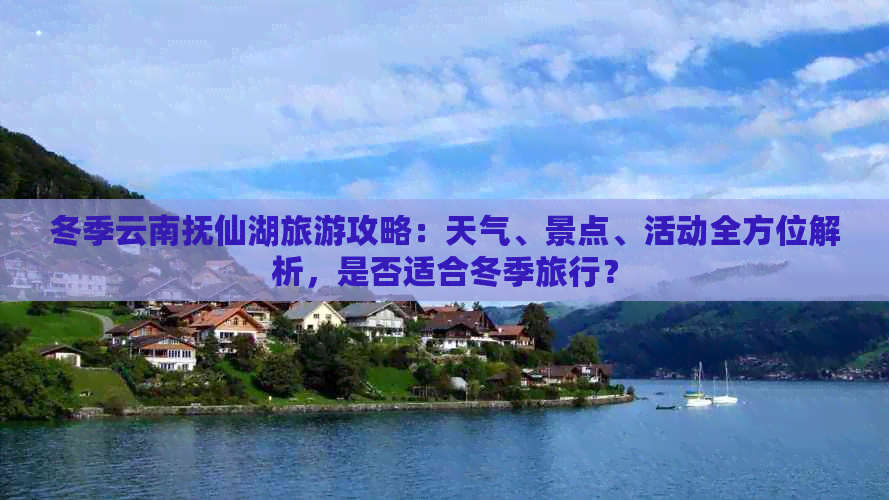 冬季云南抚仙湖旅游攻略：天气、景点、活动全方位解析，是否适合冬季旅行？