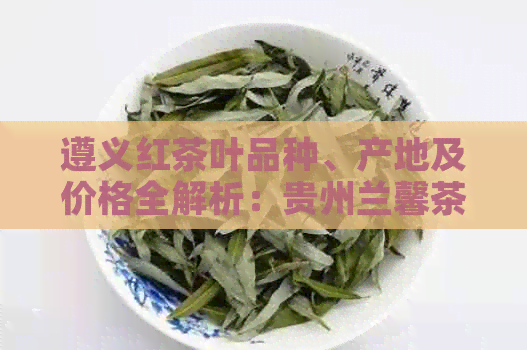 遵义红茶叶品种、产地及价格全解析：贵州兰馨茶的优缺点和冲泡方法