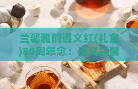 兰馨雅韵遵义红(礼盒)80周年念：遵义兰馨茶叶价格