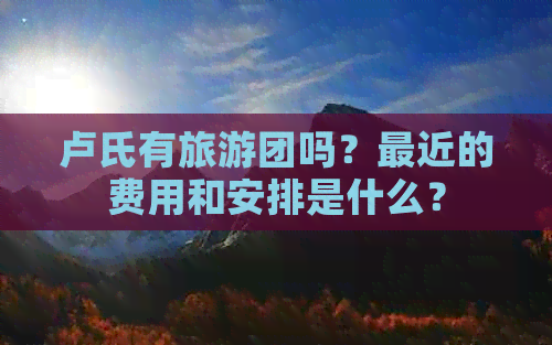 卢氏有旅游团吗？最近的费用和安排是什么？