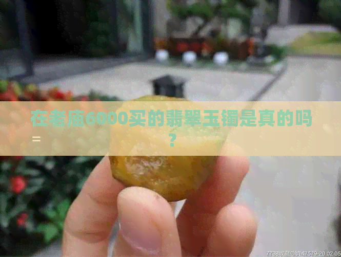 在老庙6000买的翡翠玉镯是真的吗？