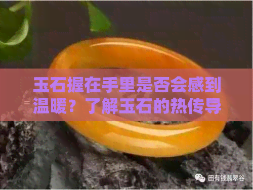 玉石握在手里是否会感到温暖？了解玉石的热传导性能以及影响因素