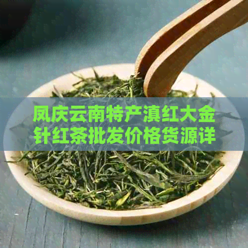 凤庆云南特产滇红大金针红茶批发价格货源详情