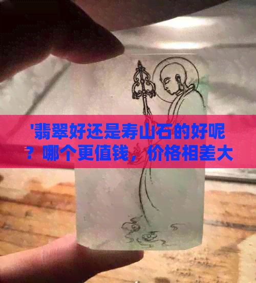 '翡翠好还是寿山石的好呢？哪个更值钱，价格相差大-全面比较'