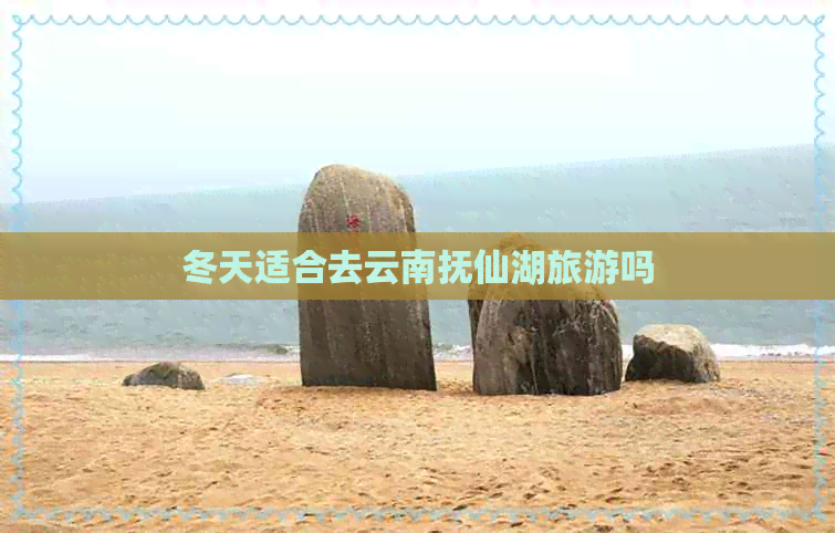 冬天适合去云南抚仙湖旅游吗