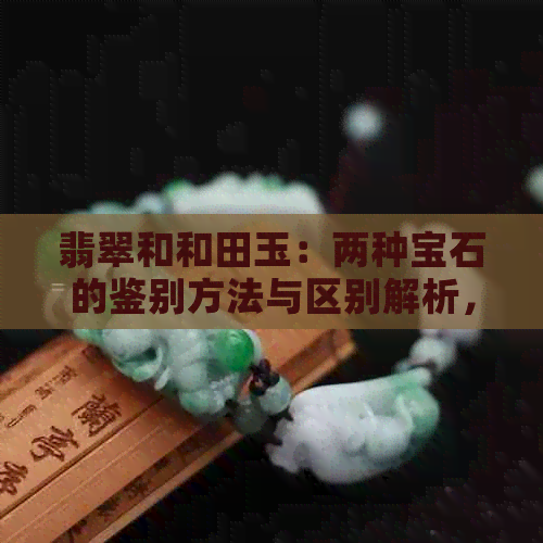 翡翠和和田玉：两种宝石的鉴别方法与区别解析，让你一次了解所有信息