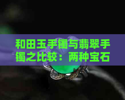 和田玉手镯与翡翠手镯之比较：两种宝石的优劣分析