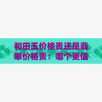 和田玉价格贵还是翡翠价格贵：哪个更值得投资？