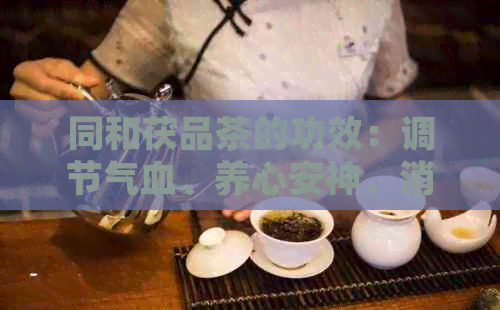 同和茯品茶的功效：调节气血、养心安神、消肿利水、降脂减肥。