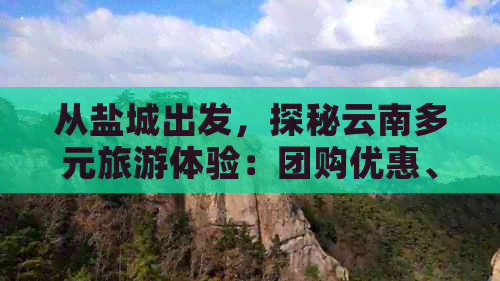 从盐城出发，探秘云南多元旅游体验：团购优惠、景点推荐、路线规划一应俱全