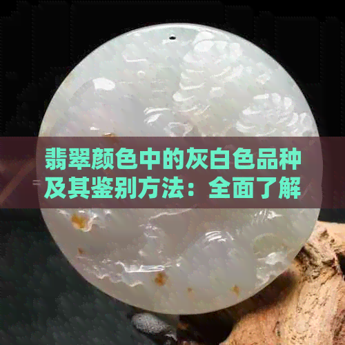 翡翠颜色中的灰白色品种及其鉴别方法：全面了解与比较