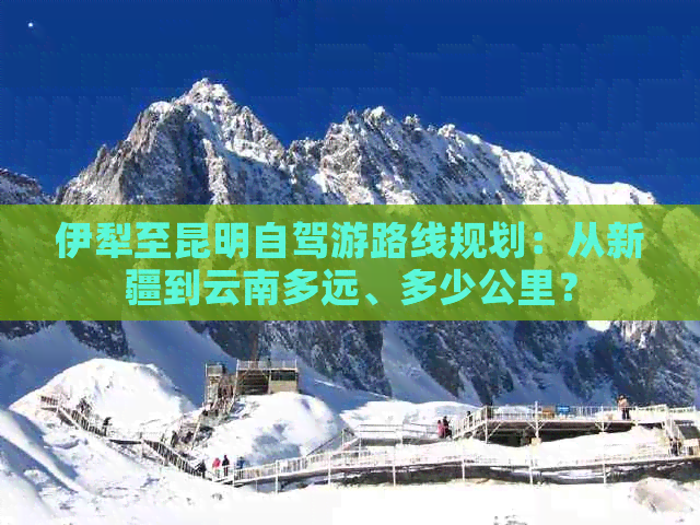 伊犁至昆明自驾游路线规划：从新疆到云南多远、多少公里？