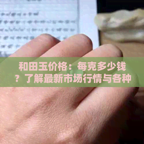 和田玉价格：每克多少钱？了解最新市场行情与各种类型和品质的价格对比