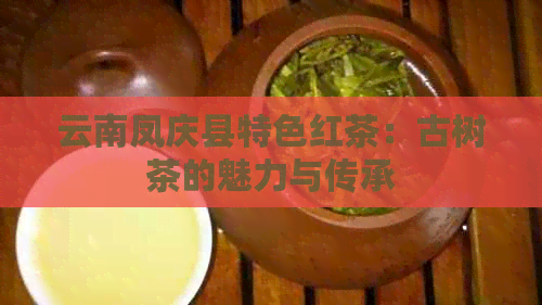 云南凤庆县特色红茶：古树茶的魅力与传承