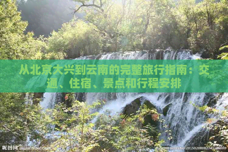 从北京大兴到云南的完整旅行指南：交通、住宿、景点和行程安排