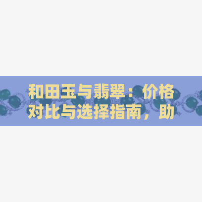 和田玉与翡翠：价格对比与选择指南，助您轻松购物