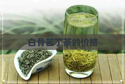 白骨苦丁茶的价格