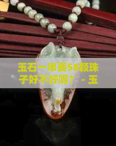 玉石一串要58颗珠子好不好呢？ - 玉石珠串多少颗一串？