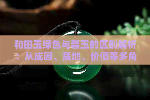 和田玉绿色与碧玉的区别解析：从成因、质地、价值等多角度进行比较