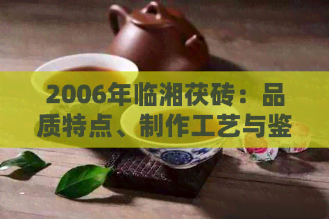 2006年临湘茯砖：品质特点、制作工艺与鉴方法的全面解析